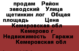 продам › Район ­ заводский › Улица ­ щетинкин лог › Общая площадь ­ 30 › Цена ­ 200 - Кемеровская обл., Кемерово г. Недвижимость » Гаражи   . Кемеровская обл.